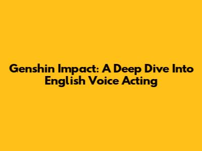 Genshin Impact: A Deep Dive Into English Voice Acting