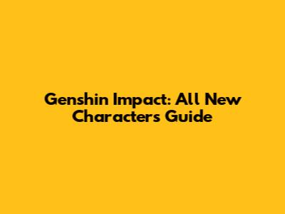 Genshin Impact: All New Characters Guide