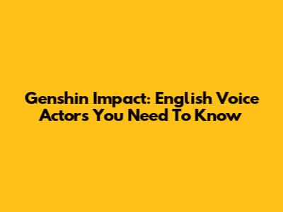 Genshin Impact: English Voice Actors You Need To Know