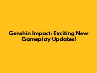Genshin Impact: Exciting New Gameplay Updates!