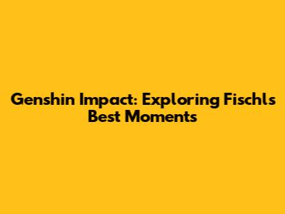 Genshin Impact: Exploring Fischl's Best Moments