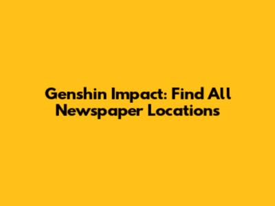Genshin Impact: Find All Newspaper Locations