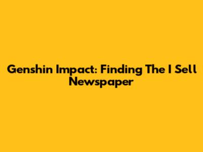 Genshin Impact: Finding The "I Sell" Newspaper