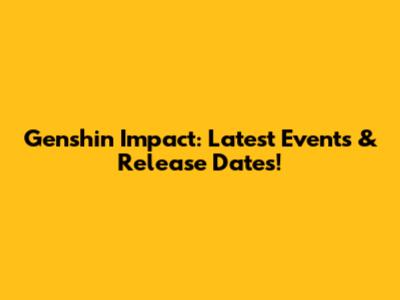 Genshin Impact: Latest Events & Release Dates!