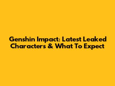 Genshin Impact: Latest Leaked Characters & What To Expect