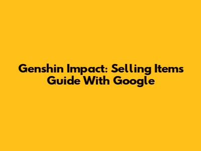 Genshin Impact: Selling Items Guide With Google