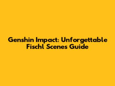 Genshin Impact: Unforgettable Fischl Scenes Guide