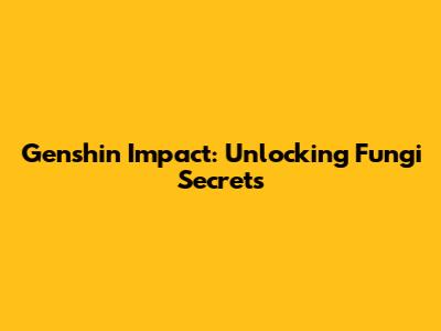Genshin Impact: Unlocking Fungi Secrets