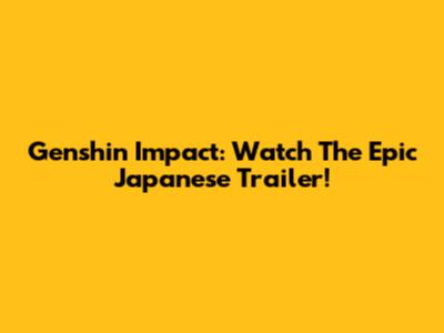Genshin Impact: Watch The Epic Japanese Trailer!