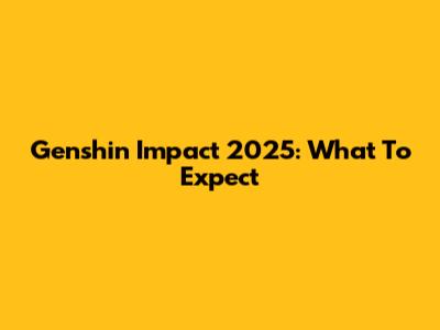 Genshin Impact 2025: What To Expect