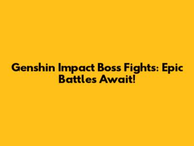 Genshin Impact Boss Fights: Epic Battles Await!