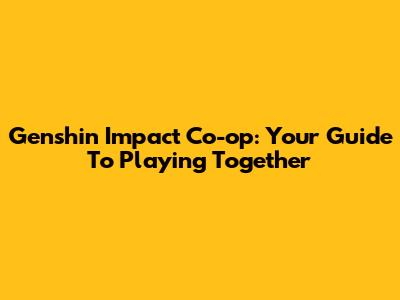 Genshin Impact Co-op: Your Guide To Playing Together