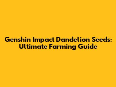 Genshin Impact Dandelion Seeds: Ultimate Farming Guide