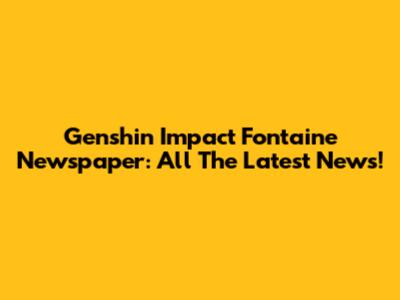 Genshin Impact Fontaine Newspaper: All The Latest News!