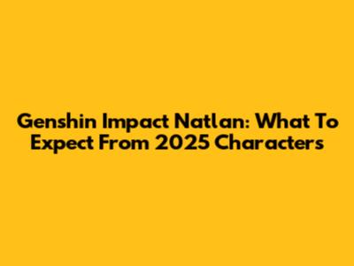 Genshin Impact Natlan: What To Expect From 2025 Characters
