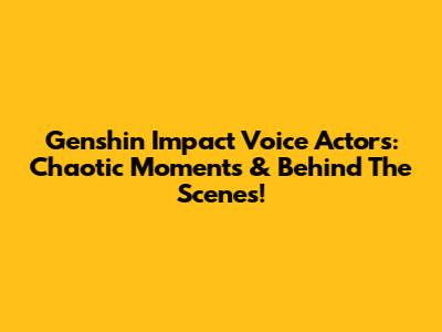 Genshin Impact Voice Actors: Chaotic Moments & Behind The Scenes!