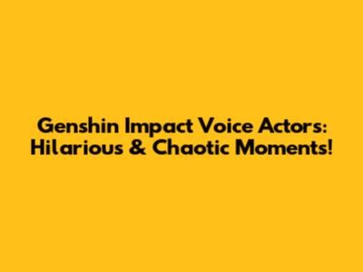 Genshin Impact Voice Actors: Hilarious & Chaotic Moments!