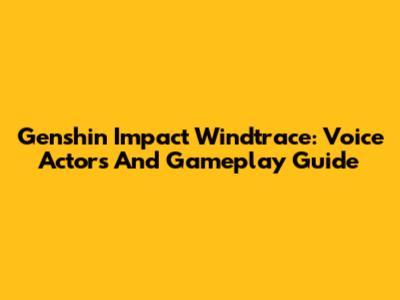 Genshin Impact Windtrace: Voice Actors And Gameplay Guide