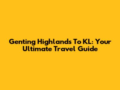 Genting Highlands To KL: Your Ultimate Travel Guide
