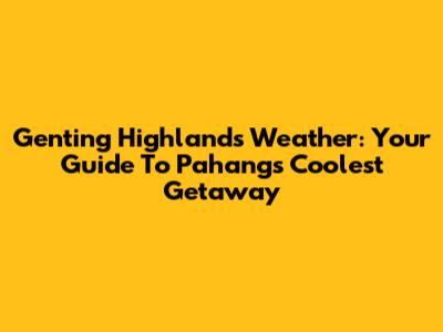 Genting Highlands Weather: Your Guide To Pahang's Coolest Getaway