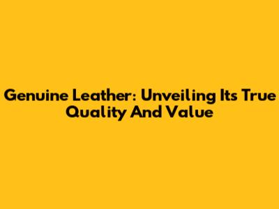 Genuine Leather: Unveiling Its True Quality And Value