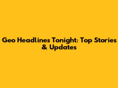 Geo Headlines Tonight: Top Stories & Updates