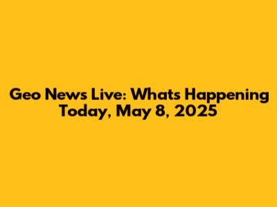 Geo News Live: What's Happening Today, May 8, 2025