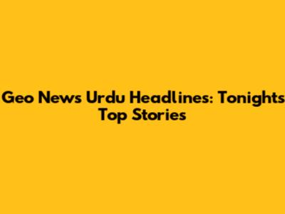 Geo News Urdu Headlines: Tonight's Top Stories