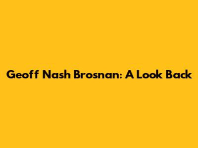 Geoff Nash Brosnan: A Look Back