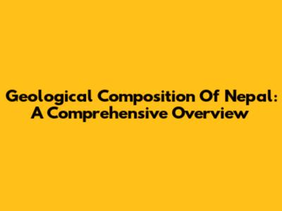 Geological Composition Of Nepal: A Comprehensive Overview