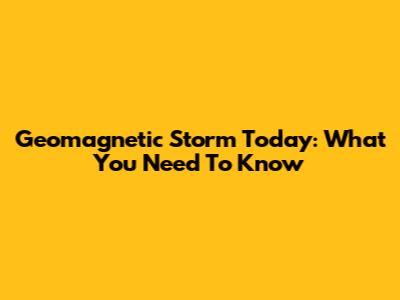 Geomagnetic Storm Today: What You Need To Know