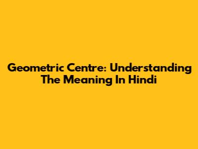 Geometric Centre: Understanding The Meaning In Hindi