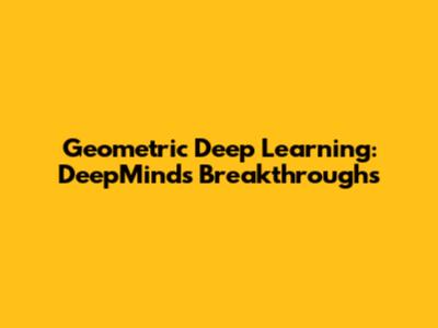 Geometric Deep Learning: DeepMind's Breakthroughs