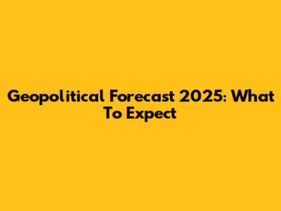 Geopolitical Forecast 2025: What To Expect