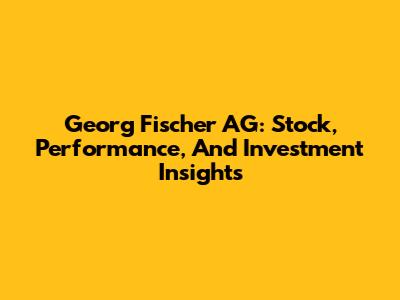 Georg Fischer AG: Stock, Performance, And Investment Insights