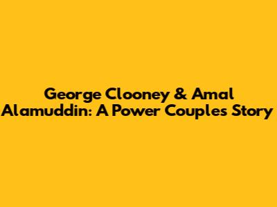 George Clooney & Amal Alamuddin: A Power Couple's Story