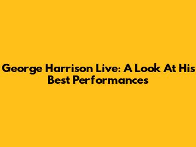 George Harrison Live: A Look At His Best Performances