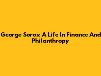 George Soros: A Life In Finance And Philanthropy