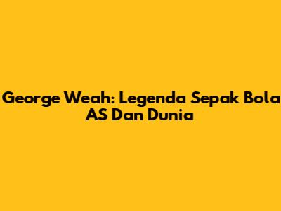 George Weah: Legenda Sepak Bola AS Dan Dunia