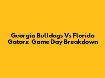 Georgia Bulldogs Vs Florida Gators: Game Day Breakdown