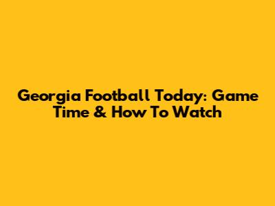 Georgia Football Today: Game Time & How To Watch