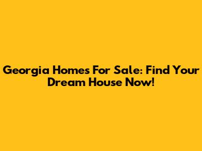 Georgia Homes For Sale: Find Your Dream House Now!