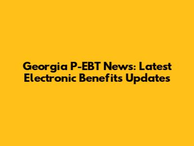 Georgia P-EBT News: Latest Electronic Benefits Updates
