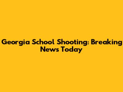 Georgia School Shooting: Breaking News Today