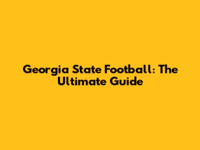 Georgia State Football: The Ultimate Guide