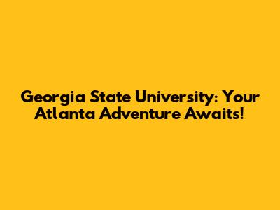 Georgia State University: Your Atlanta Adventure Awaits!