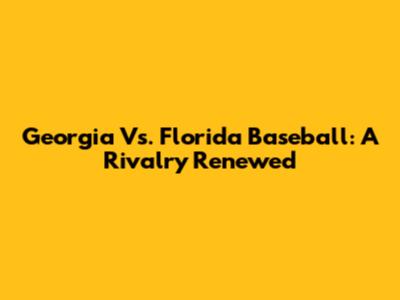 Georgia Vs. Florida Baseball: A Rivalry Renewed