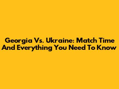Georgia Vs. Ukraine: Match Time And Everything You Need To Know