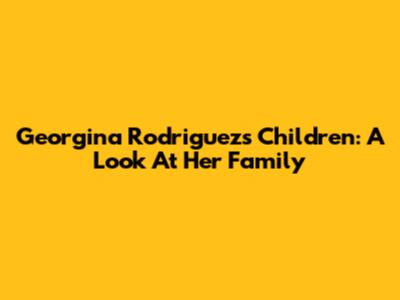 Georgina Rodriguez's Children: A Look At Her Family