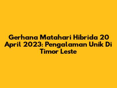 Gerhana Matahari Hibrida 20 April 2023: Pengalaman Unik Di Timor Leste